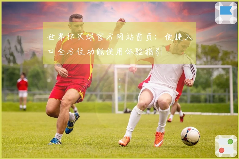 世界杯买球官方网站首页：便捷入口全方位功能使用体验指引