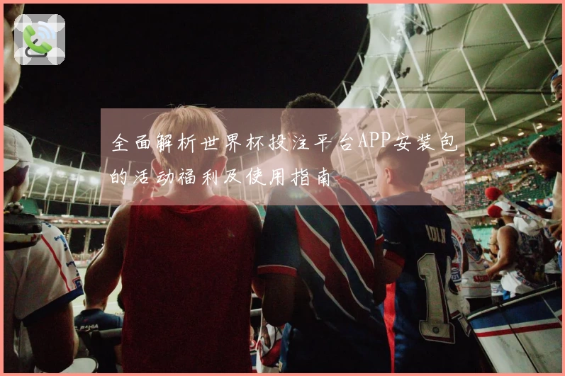 全面解析世界杯投注平台APP安装包的活动福利及使用指南