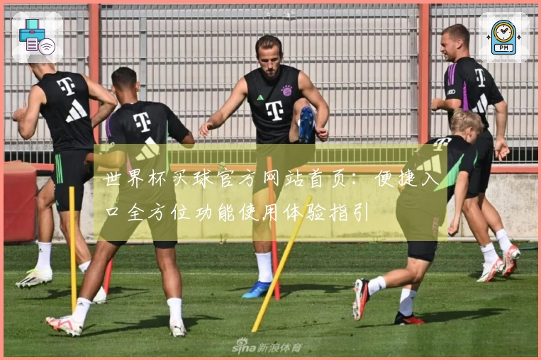世界杯买球官方网站首页：便捷入口全方位功能使用体验指引