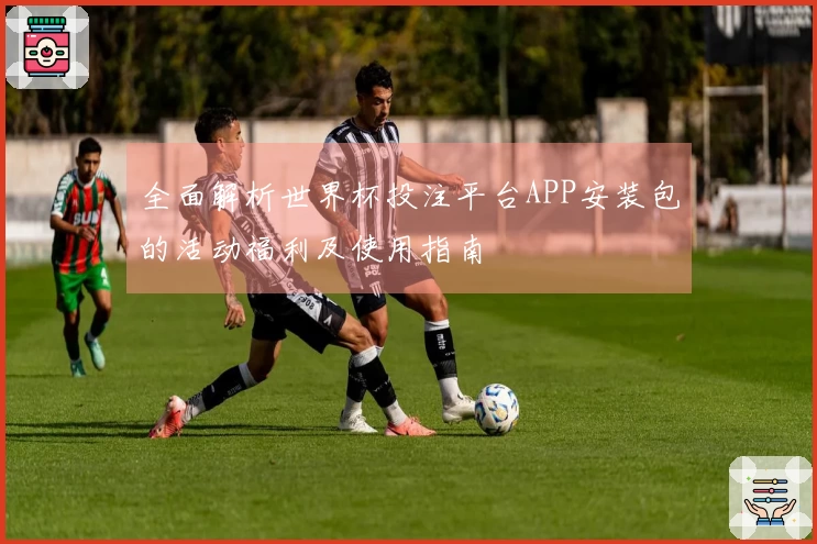 全面解析世界杯投注平台APP安装包的活动福利及使用指南